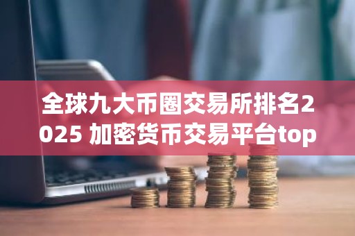 全球九大币圈交易所排名2025 加密货币交易平台top9