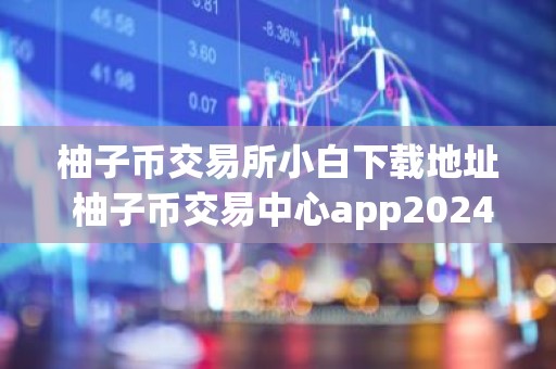 柚子币交易所小白下载地址 柚子币交易中心app2024新版下载