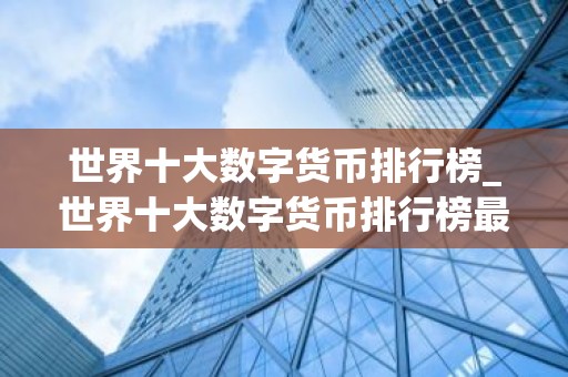 世界十大数字货币排行榜_世界十大数字货币排行榜最新