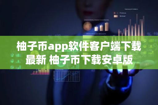 柚子币app软件客户端下载最新 柚子币下载安卓版