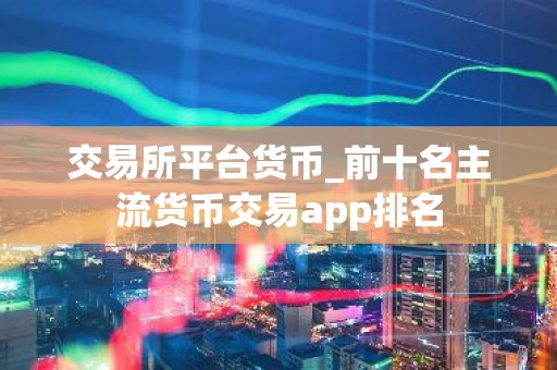 交易所平台货币_前十名主流货币交易app排名