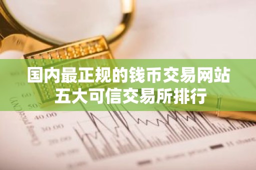 国内最正规的钱币交易网站 五大可信交易所排行