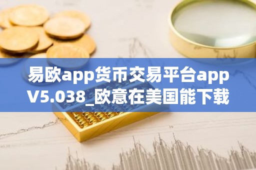 易欧app货币交易平台appV5.038_欧意在美国能下载么