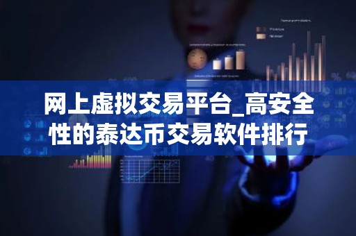 网上虚拟交易平台_高安全性的泰达币交易软件排行