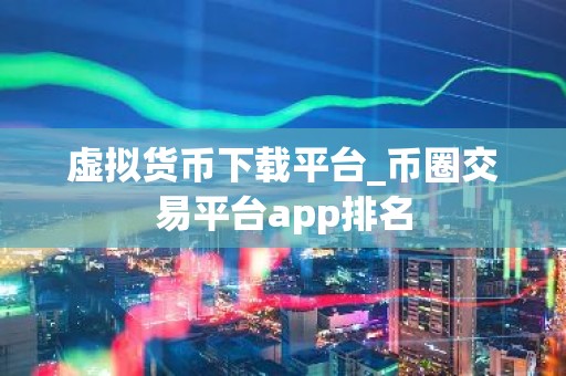 虚拟货币下载平台_币圈交易平台app排名