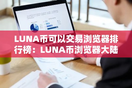 LUNA币可以交易浏览器排行榜：LUNA币浏览器大陆能用安卓榜单