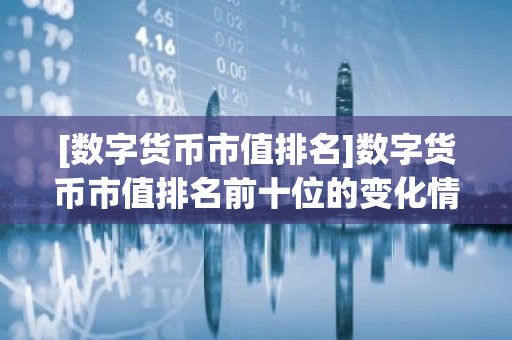 [数字货币市值排名]数字货币市值排名前十位的变化情况