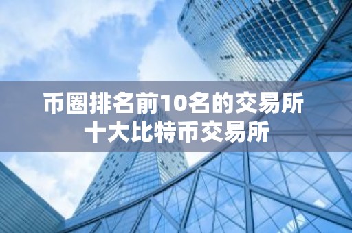 币圈排名前10名的交易所 十大比特币交易所