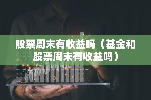 股票周末有收益吗（基金和股票周末有收益吗）