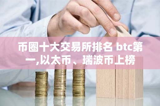 币圈十大交易所排名 btc第一,以太币、瑞波币上榜