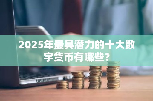 2025年最具潜力的十大数字货币有哪些？