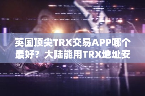 英国顶尖TRX交易APP哪个最好？大陆能用TRX地址安卓排行榜
