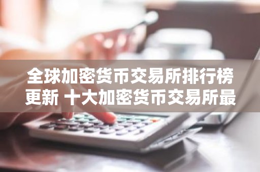全球加密货币交易所排行榜更新 十大加密货币交易所最新推荐