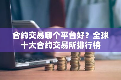 合约交易哪个平台好？全球十大合约交易所排行榜