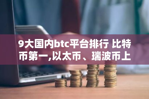 9大国内btc平台排行 比特币第一,以太币、瑞波币上榜