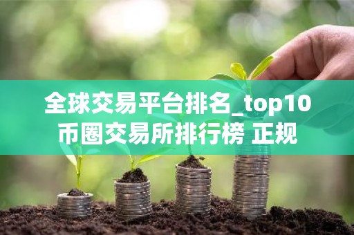 全球交易平台排名_top10币圈交易所排行榜 正规
