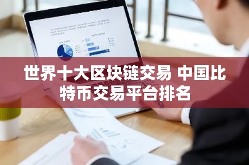 世界十大区块链交易 中国比特币交易平台排名