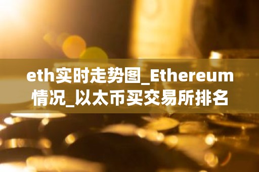 eth实时走势图_Ethereum情况_以太币买交易所排名
