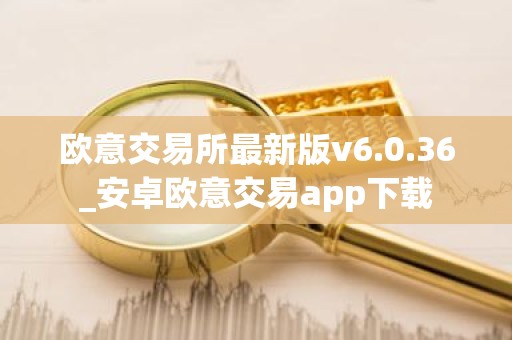 欧意交易所最新版v6.0.36_安卓欧意交易app下载