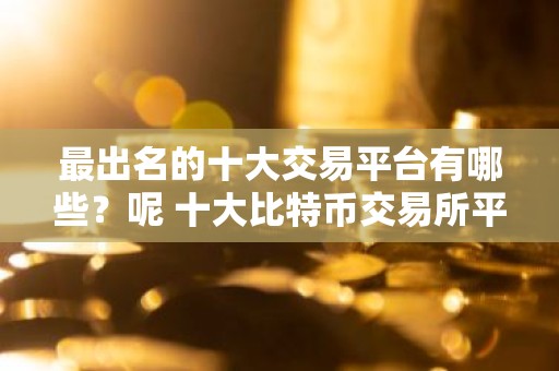 最出名的十大交易平台有哪些？呢 十大比特币交易所平台排名