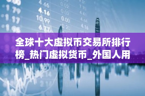 全球十大虚拟币交易所排行榜_热门虚拟货币_外国人用什么软件买币