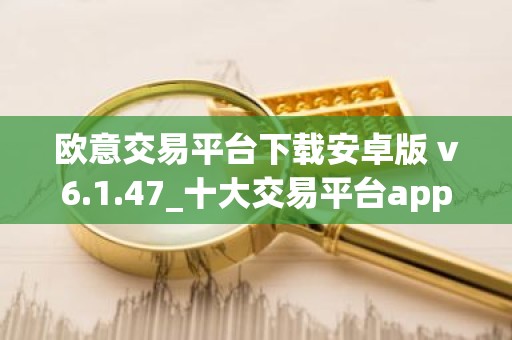 欧意交易平台下载安卓版 v6.1.47_十大交易平台app下载