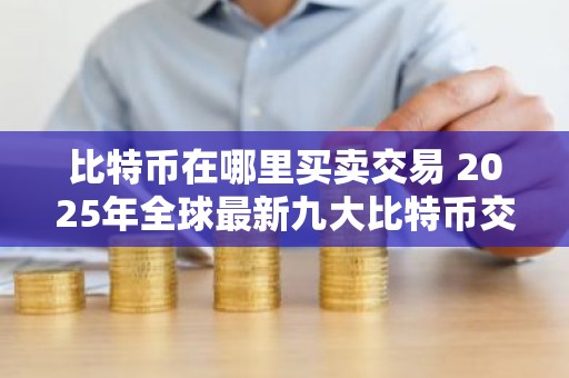 比特币在哪里买卖交易 2025年全球最新九大比特币交易平台排名
