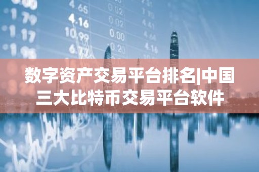 数字资产交易平台排名|中国三大比特币交易平台软件