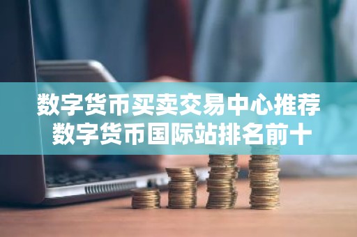 数字货币买卖交易中心推荐 数字货币国际站排名前十名