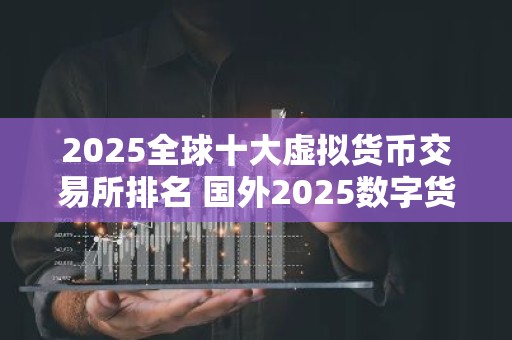2025全球十大虚拟货币交易所排名 国外2025数字货币十大交易所排行