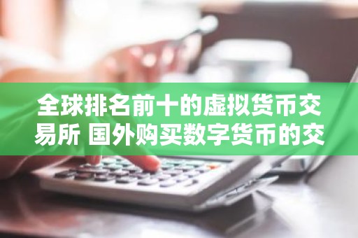 全球排名前十的虚拟货币交易所 国外购买数字货币的交易平台