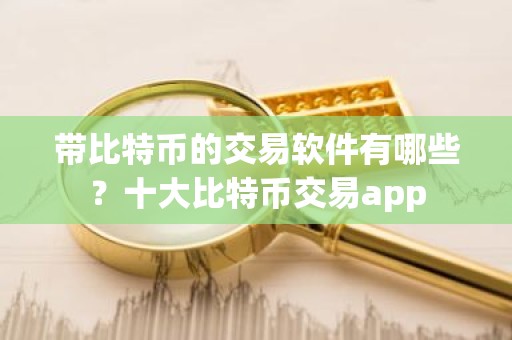 带比特币的交易软件有哪些？十大比特币交易app