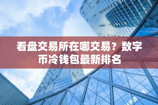 看盘交易所在哪交易？数字币冷钱包最新排名