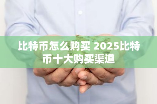 比特币怎么购买 2025比特币十大购买渠道