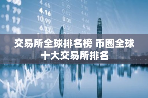 交易所全球排名榜 币圈全球十大交易所排名