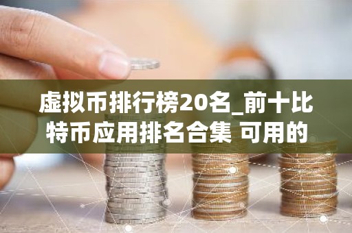 虚拟币排行榜20名_前十比特币应用排名合集 可用的