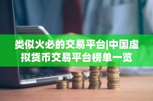 类似火必的交易平台|中国虚拟货币交易平台榜单一览