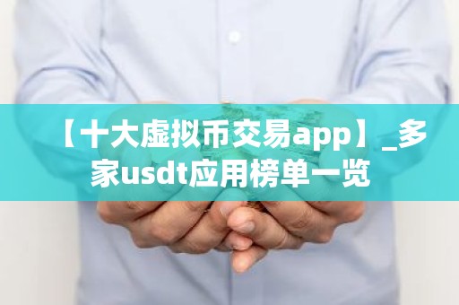 【十大虚拟币交易app】_多家usdt应用榜单一览
