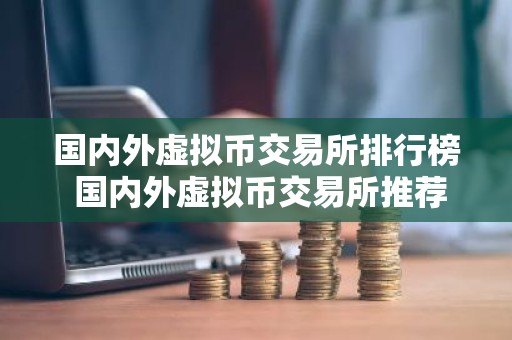 国内外虚拟币交易所排行榜 国内外虚拟币交易所推荐最新