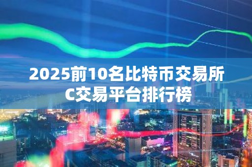 2025前10名比特币交易所 C交易平台排行榜