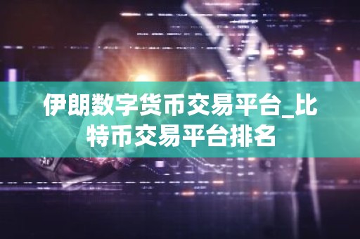 伊朗数字货币交易平台_比特币交易平台排名