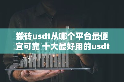 搬砖usdt从哪个平台最便宜可靠 十大最好用的usdt交易平台是哪些