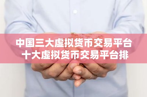 中国三大虚拟货币交易平台 十大虚拟货币交易平台排行榜