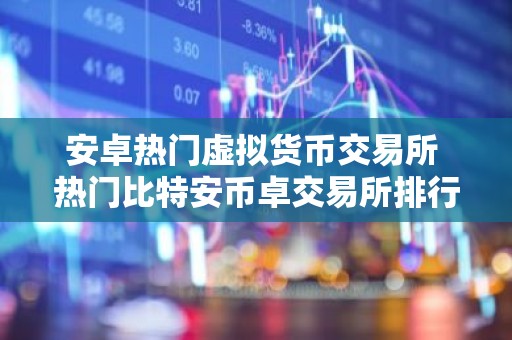 安卓热门虚拟货币交易所 热门比特安币卓交易所排行榜