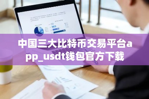 中国三大比特币交易平台app_usdt钱包官方下载