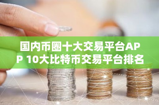 国内币圈十大交易平台APP 10大比特币交易平台排名