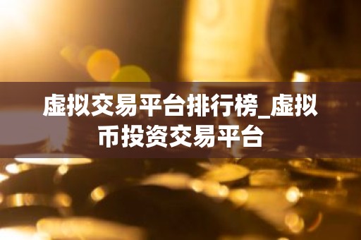 虚拟交易平台排行榜_虚拟币投资交易平台