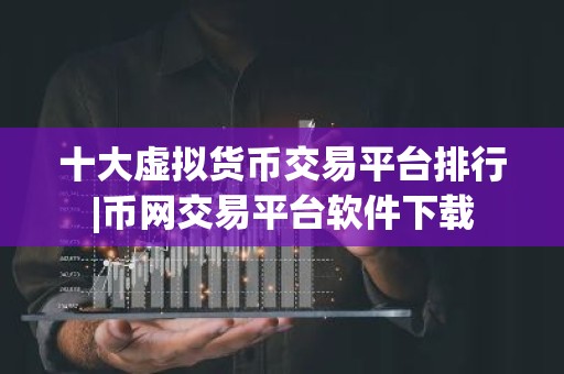 十大虚拟货币交易平台排行|币网交易平台软件下载