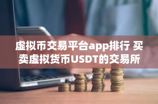 虚拟币交易平台app排行 买卖虚拟货币USDT的交易所