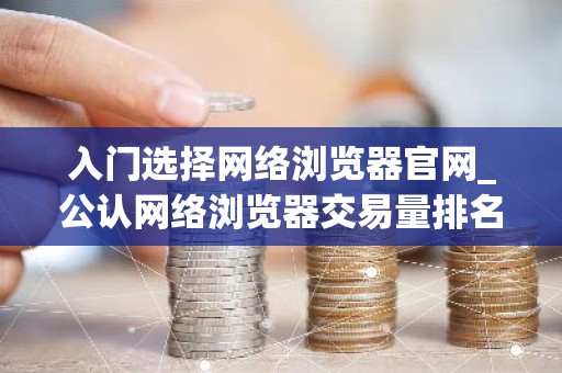 入门选择网络浏览器官网_公认网络浏览器交易量排名